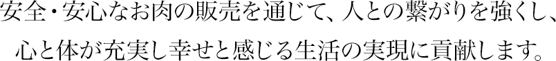 安全・安心なお肉の販売を通じて、人との繋がりを強くし、心と体が充実し幸せと感じる生活の実現に貢献します。