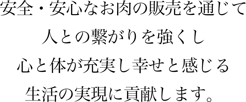 安全・安心なお肉の販売を通じて、人との繋がりを強くし、心と体が充実し幸せと感じる生活の実現に貢献します。